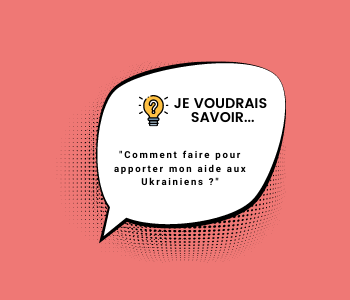 Je voudrais savoir : comment faire pour apporter mon aide aux Ukrainiens ?